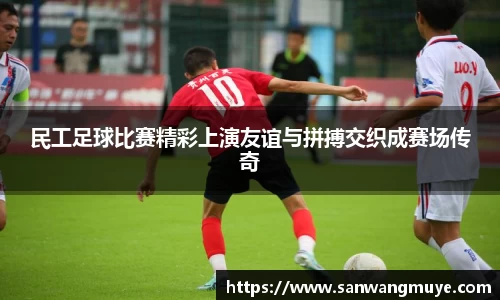 民工足球比赛精彩上演友谊与拼搏交织成赛场传奇