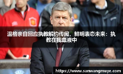 温格亲自回应执教解约传闻，鲜明表态未来：执教在我血液中