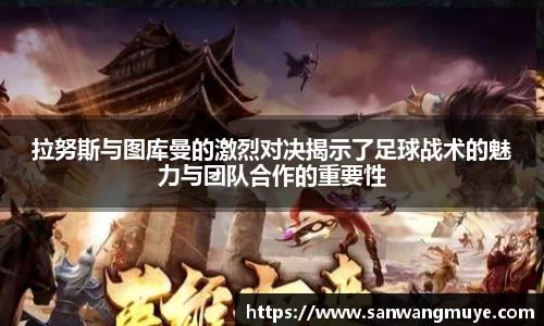 拉努斯与图库曼的激烈对决揭示了足球战术的魅力与团队合作的重要性