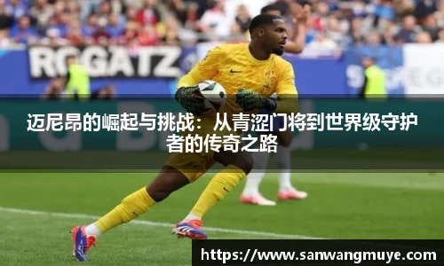 迈尼昂的崛起与挑战：从青涩门将到世界级守护者的传奇之路