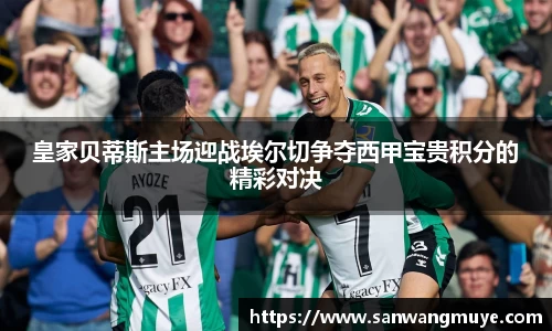 皇家贝蒂斯主场迎战埃尔切争夺西甲宝贵积分的精彩对决