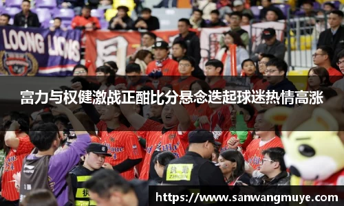 富力与权健激战正酣比分悬念迭起球迷热情高涨