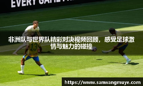 非洲队与世界队精彩对决视频回顾，感受足球激情与魅力的碰撞