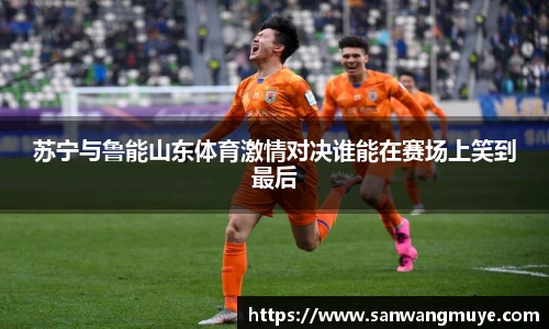 苏宁与鲁能山东体育激情对决谁能在赛场上笑到最后
