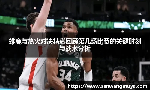 雄鹿与热火对决精彩回顾第几场比赛的关键时刻与战术分析