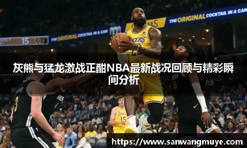 灰熊与猛龙激战正酣NBA最新战况回顾与精彩瞬间分析