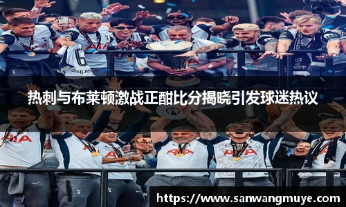 热刺与布莱顿激战正酣比分揭晓引发球迷热议