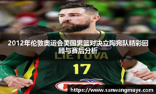 2012年伦敦奥运会美国男篮对决立陶宛队精彩回顾与赛后分析